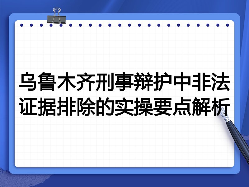 乌鲁木齐刑事辩护中非法证据排除的实操要点解析