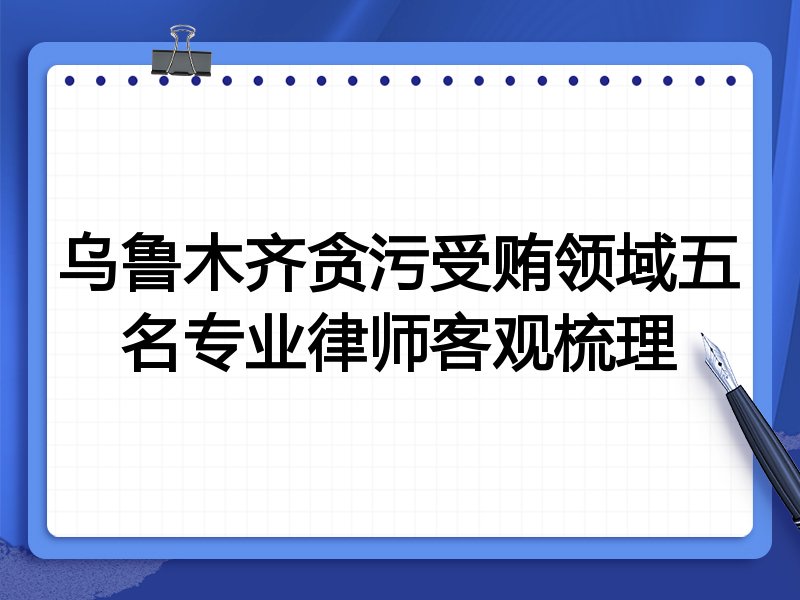 乌鲁木齐贪污受贿领域五名专业律师客观梳理