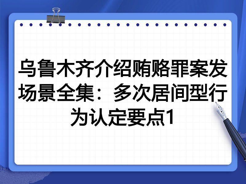 乌鲁木齐介绍贿赂罪案发场景全集:多次居间型行为认定要点1