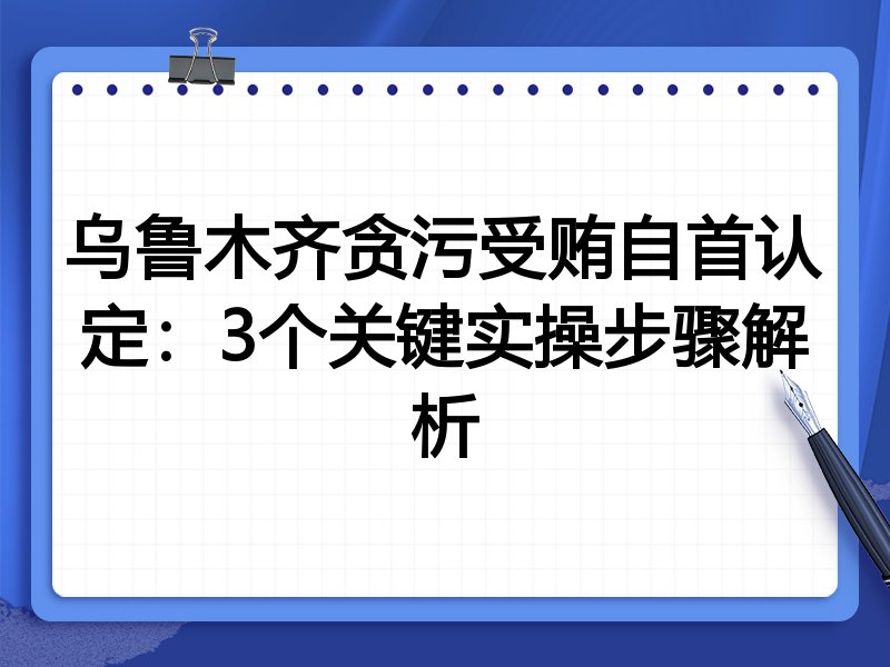 乌鲁木齐贪污受贿自首认定：3个关键实操步骤解析