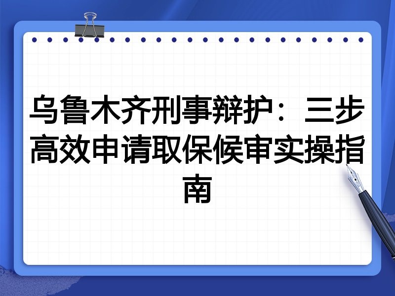 乌鲁木齐刑事辩护：三步高效申请取保候审实操指南