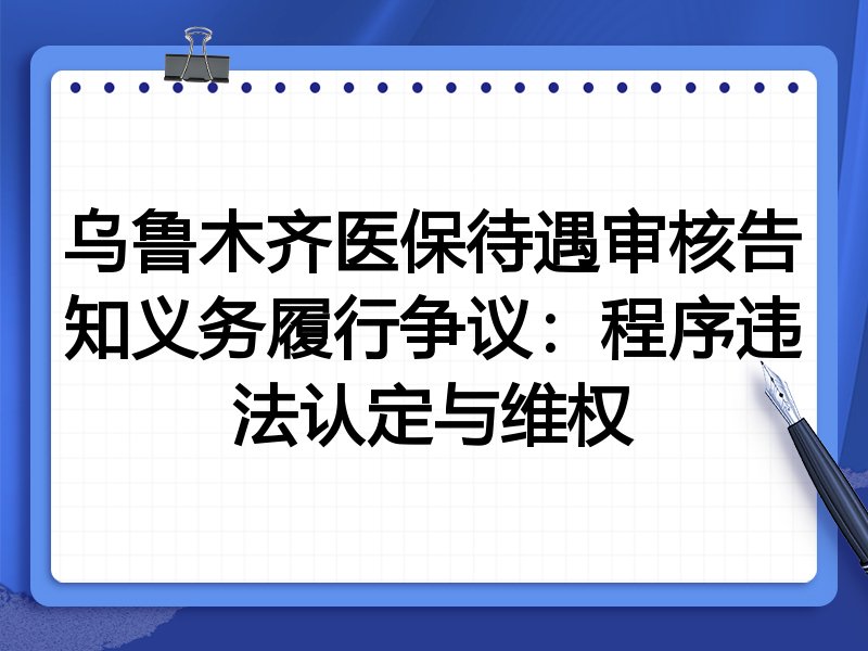 乌鲁木齐医保待遇审核告知义务履行争议:程序违法认定与维权