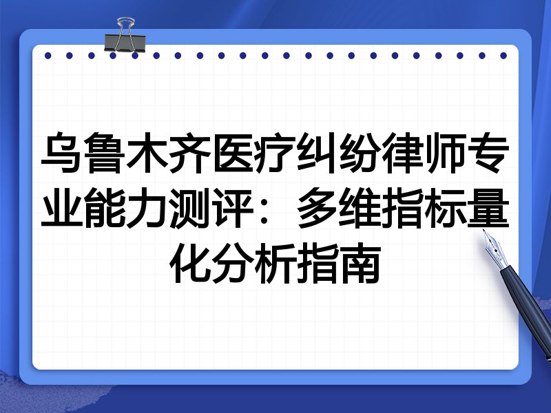 乌鲁木齐医疗纠纷律师专业能力测评：多维指标量化分析指南