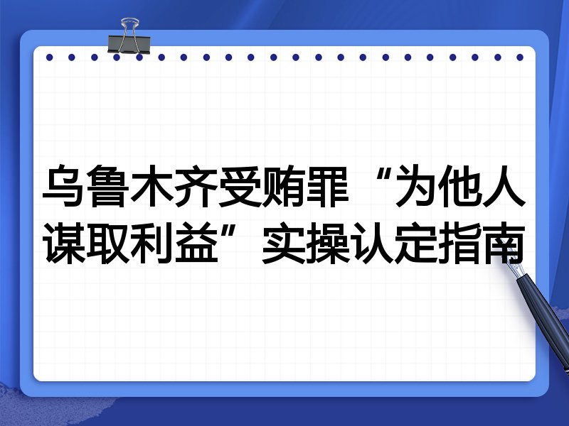 乌鲁木齐受贿罪“为他人谋取利益”实操认定指南