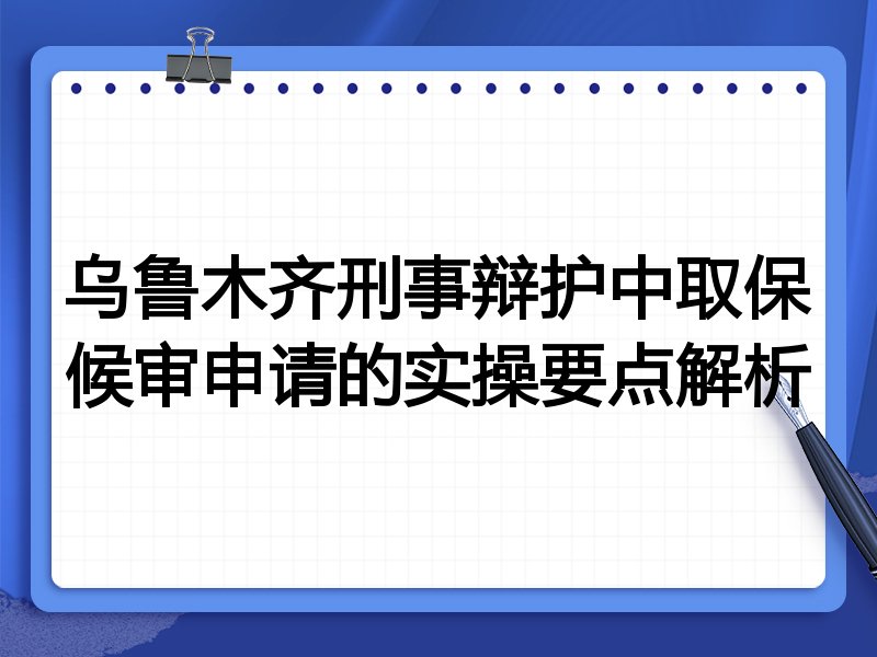 乌鲁木齐刑事辩护中取保候审申请的实操要点解析