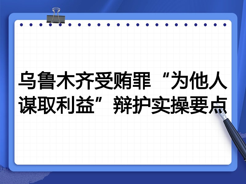 乌鲁木齐受贿罪“为他人谋取利益”辩护实操要点
