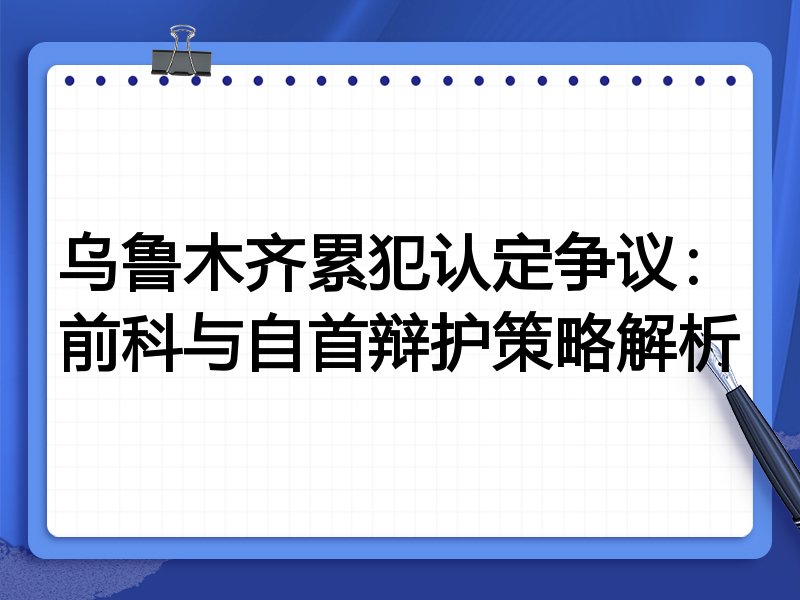 乌鲁木齐累犯认定争议:前科与自首辩护策略解析
