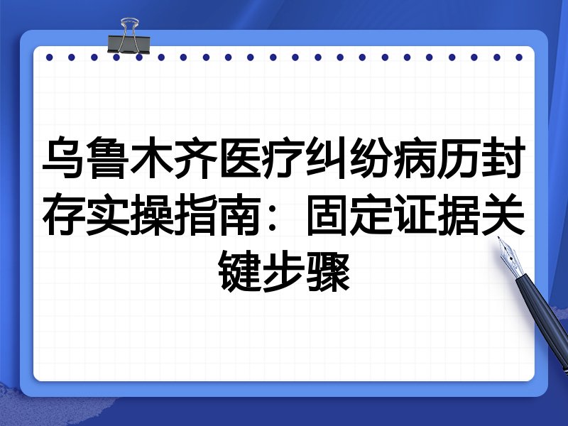 乌鲁木齐医疗纠纷病历封存实操指南:固定证据关键步骤