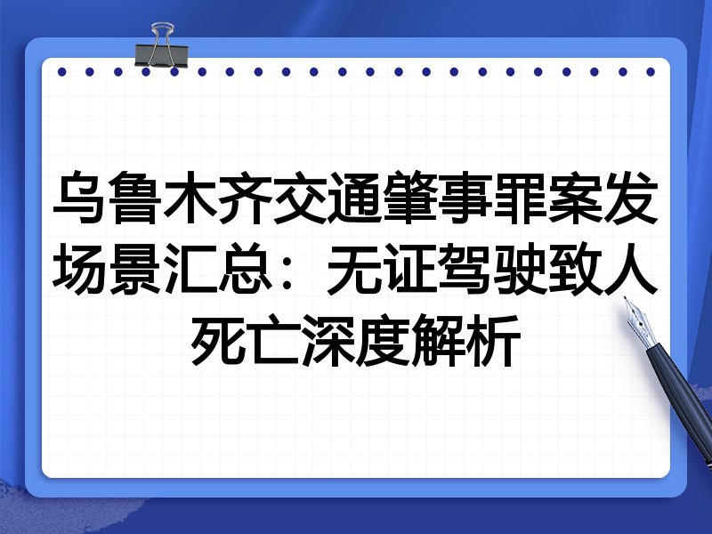 乌鲁木齐交通肇事罪案发场景汇总:无证驾驶致人死亡深度解析