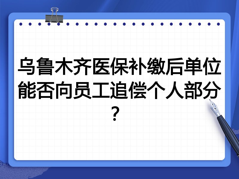 乌鲁木齐医保补缴后单位能否向员工追偿个人部分?
