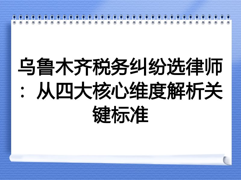 乌鲁木齐税务纠纷选律师：从四大核心维度解析关键标准