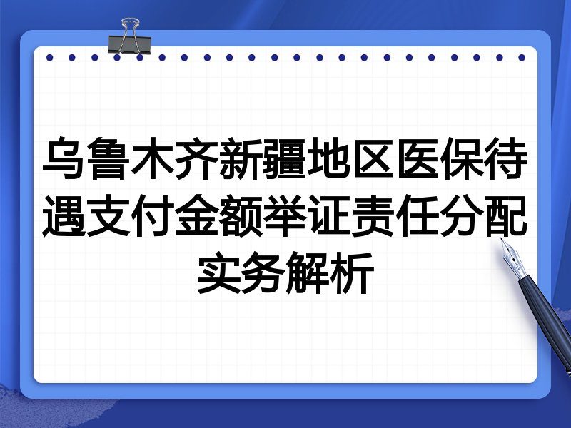 乌鲁木齐新疆地区医保待遇支付金额举证责任分配实务解析