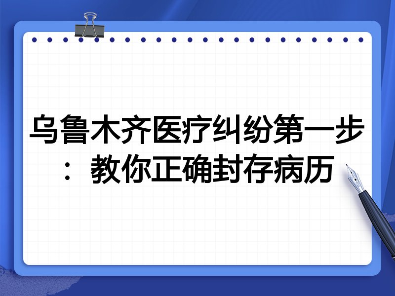 乌鲁木齐医疗纠纷第一步：教你正确封存病历