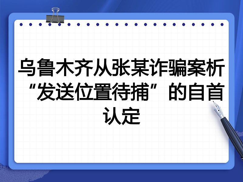 乌鲁木齐从张某诈骗案析“发送位置待捕”的自首认定