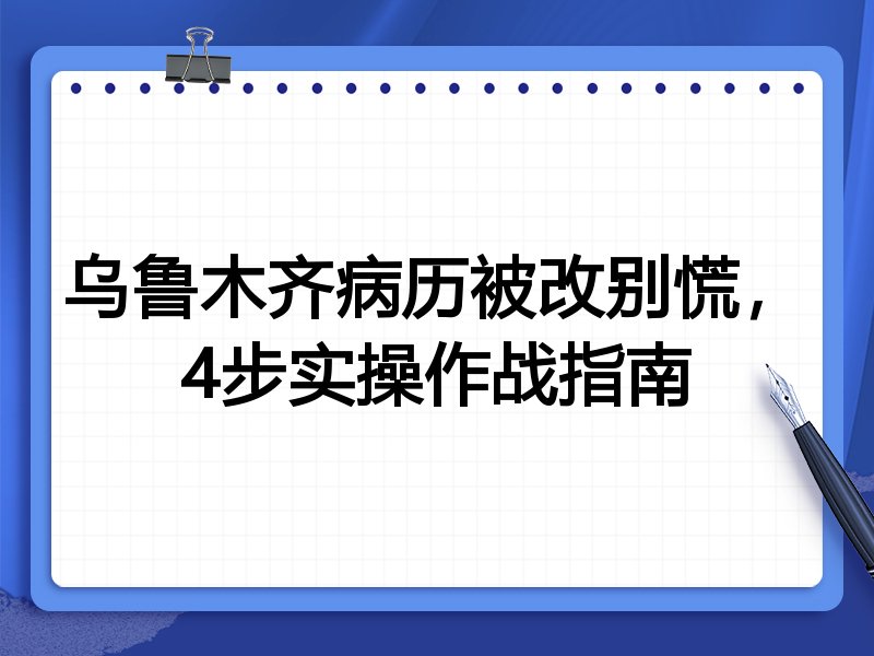 乌鲁木齐病历被改别慌,4步实操作战指南