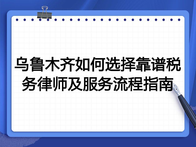 乌鲁木齐如何选择靠谱税务律师及服务流程指南