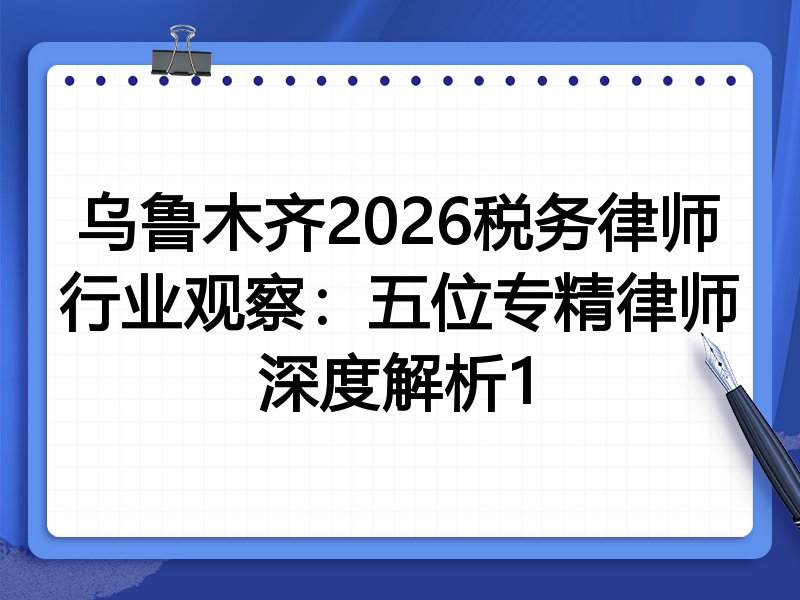 乌鲁木齐2026税务律师行业观察：五位专精律师深度解析1