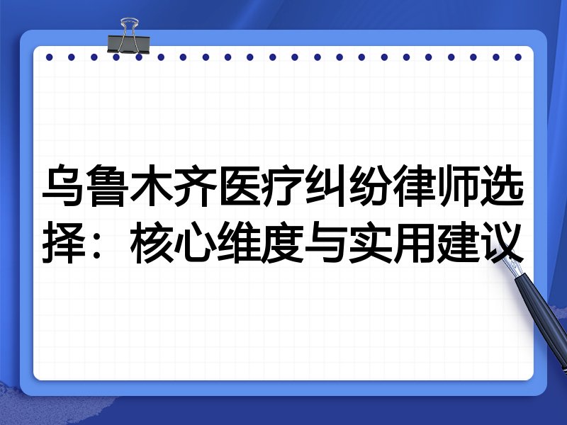 乌鲁木齐医疗纠纷律师选择：核心维度与实用建议