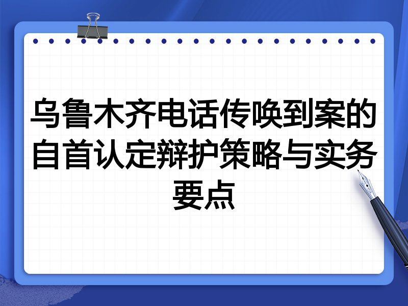 乌鲁木齐电话传唤到案的自首认定辩护策略与实务要点