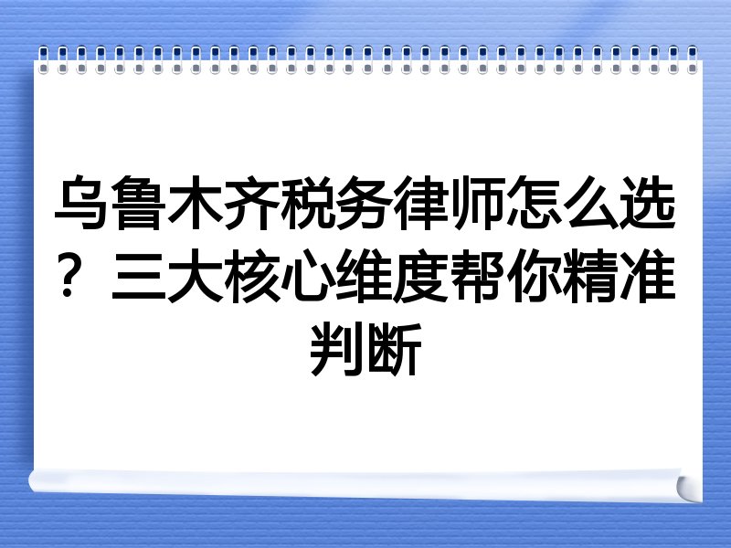 乌鲁木齐税务律师怎么选？三大核心维度帮你精准判断