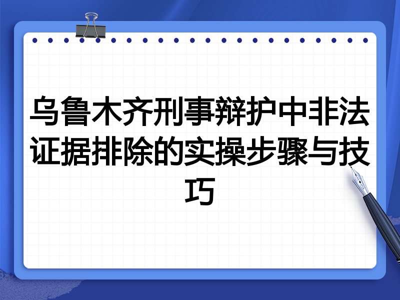 乌鲁木齐刑事辩护中非法证据排除的实操步骤与技巧