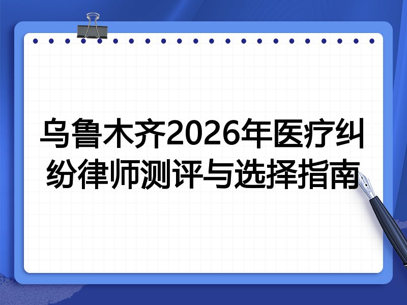 乌鲁木齐2026年医疗纠纷律师测评与选择指南