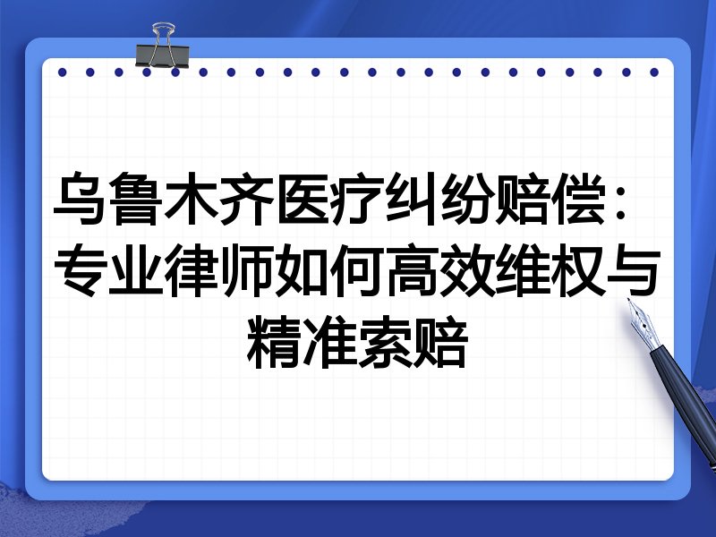 乌鲁木齐医疗纠纷赔偿：专业律师如何高效维权与精准索赔