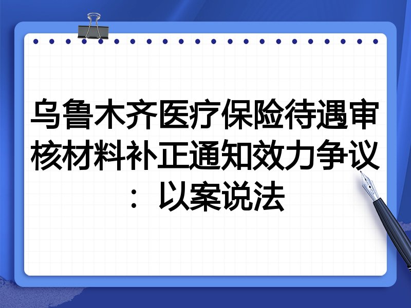 乌鲁木齐医疗保险待遇审核材料补正通知效力争议:以案说法