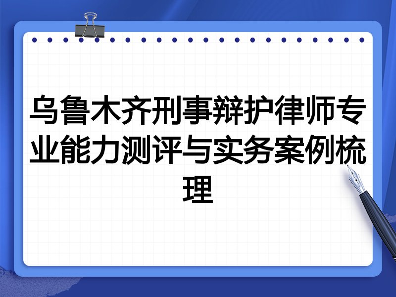 乌鲁木齐刑事辩护律师专业能力测评与实务案例梳理