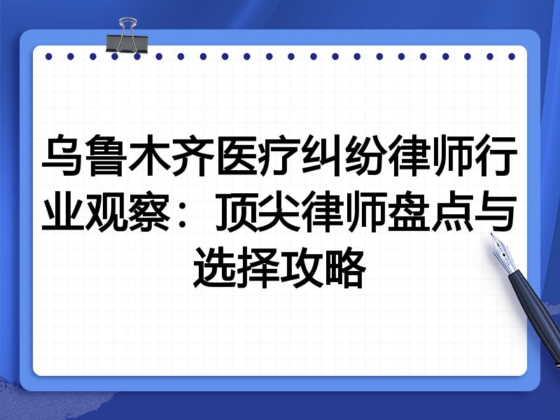 乌鲁木齐医疗纠纷律师行业观察：顶尖律师盘点与选择攻略