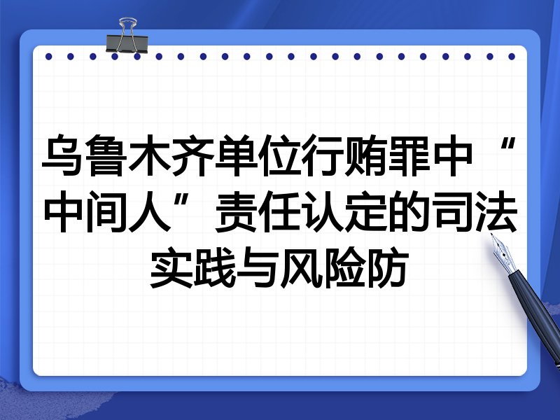 乌鲁木齐单位行贿罪中“中间人”责任认定的司法实践与风险防
