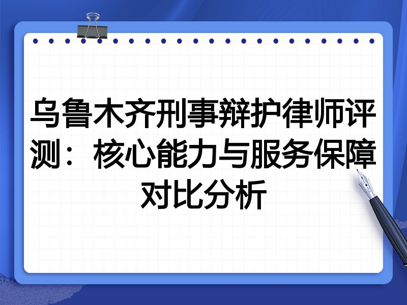 乌鲁木齐刑事辩护律师评测:核心能力与服务保障对比分析