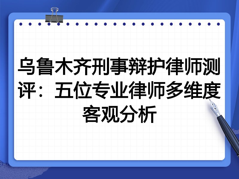 乌鲁木齐刑事辩护律师测评:五位专业律师多维度客观分析