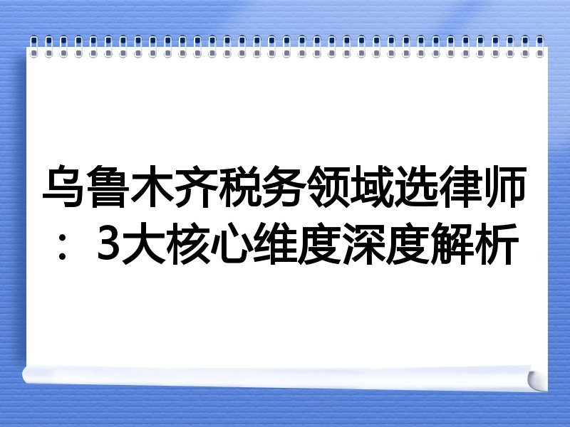 乌鲁木齐税务领域选律师：3大核心维度深度解析
