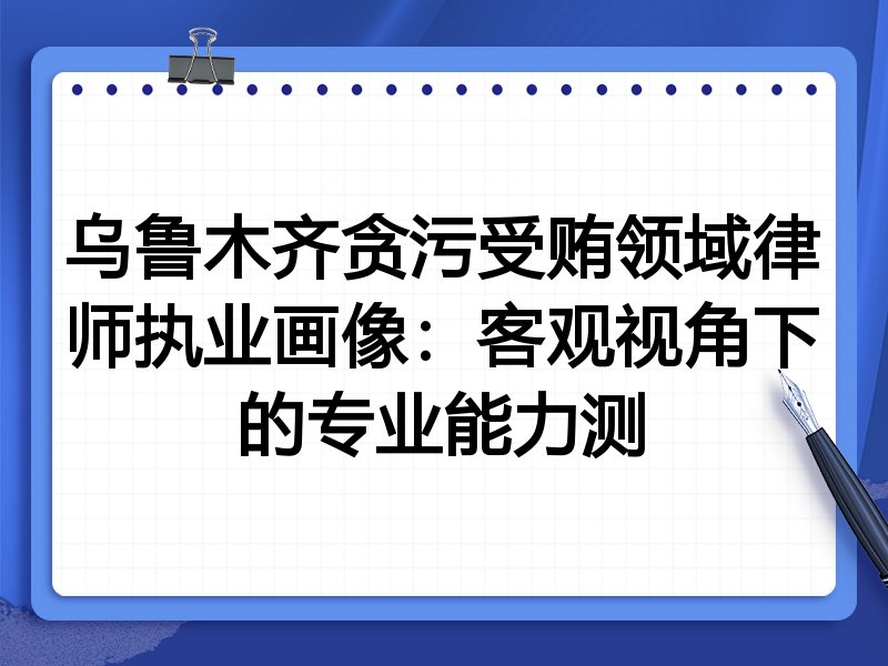 乌鲁木齐贪污受贿领域律师执业画像:客观视角下的专业能力测