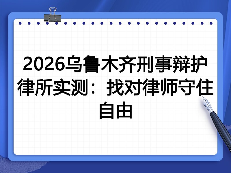 2026乌鲁木齐刑事辩护律所实测:找对律师守住自由