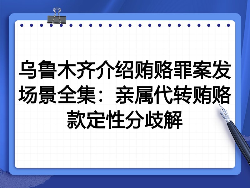 乌鲁木齐介绍贿赂罪案发场景全集:亲属代转贿赂款定性分歧解