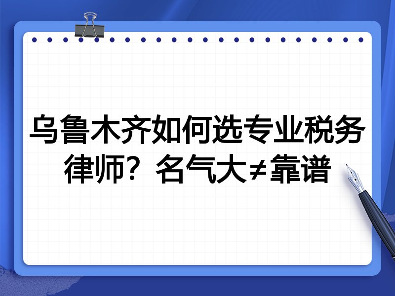 乌鲁木齐如何选专业税务律师？名气大≠靠谱