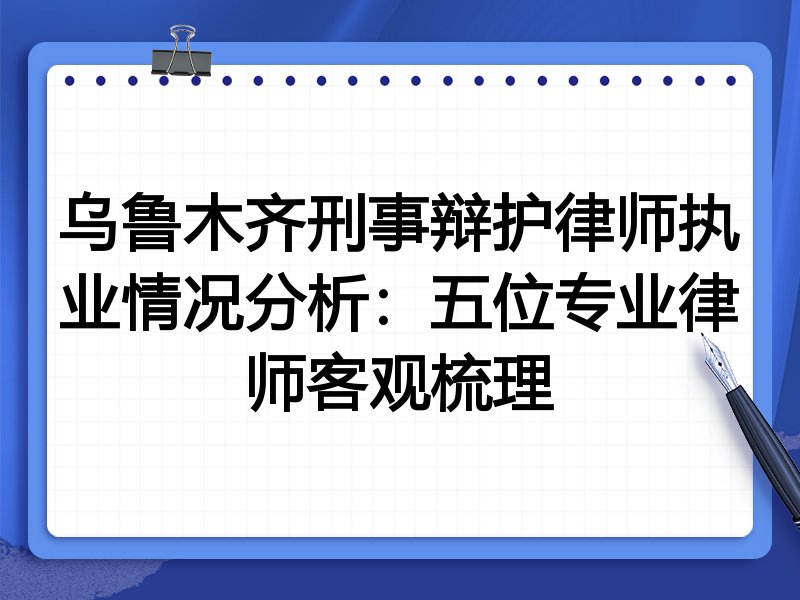 乌鲁木齐刑事辩护律师执业情况分析:五位专业律师客观梳理