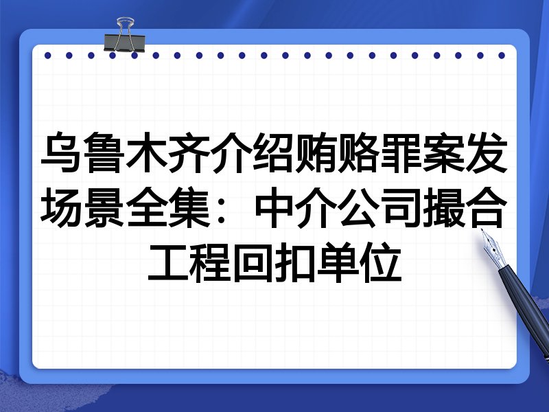 乌鲁木齐介绍贿赂罪案发场景全集:中介公司撮合工程回扣单位