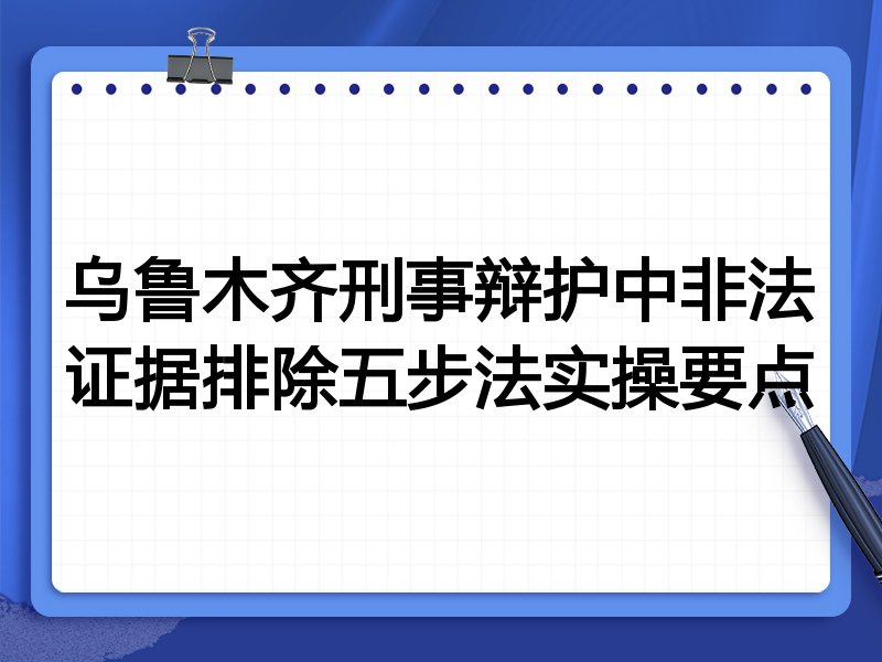 乌鲁木齐刑事辩护中非法证据排除五步法实操要点
