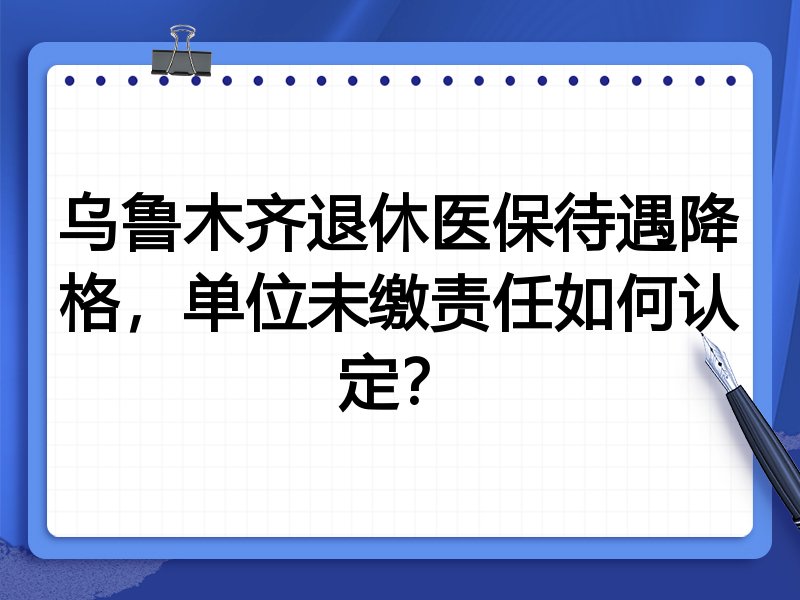 乌鲁木齐退休医保待遇降格,单位未缴责任如何认定?