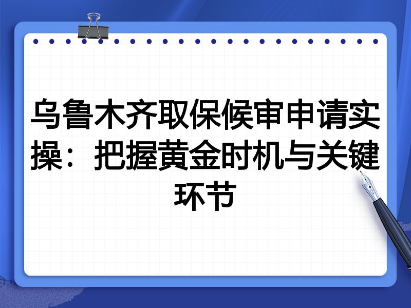 乌鲁木齐取保候审申请实操：把握黄金时机与关键环节