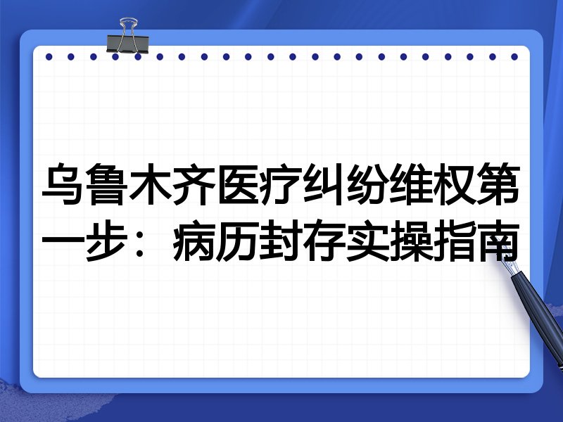乌鲁木齐医疗纠纷维权第一步:病历封存实操指南