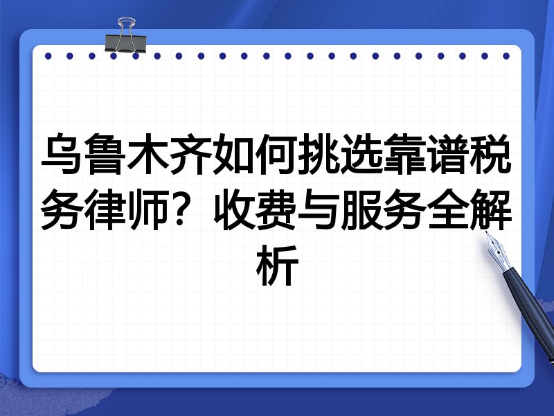 乌鲁木齐如何挑选靠谱税务律师？收费与服务全解析