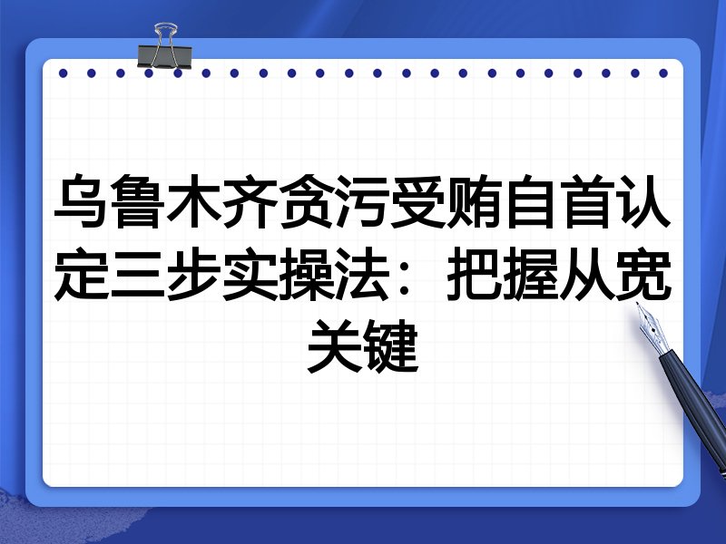 乌鲁木齐贪污受贿自首认定三步实操法:把握从宽关键