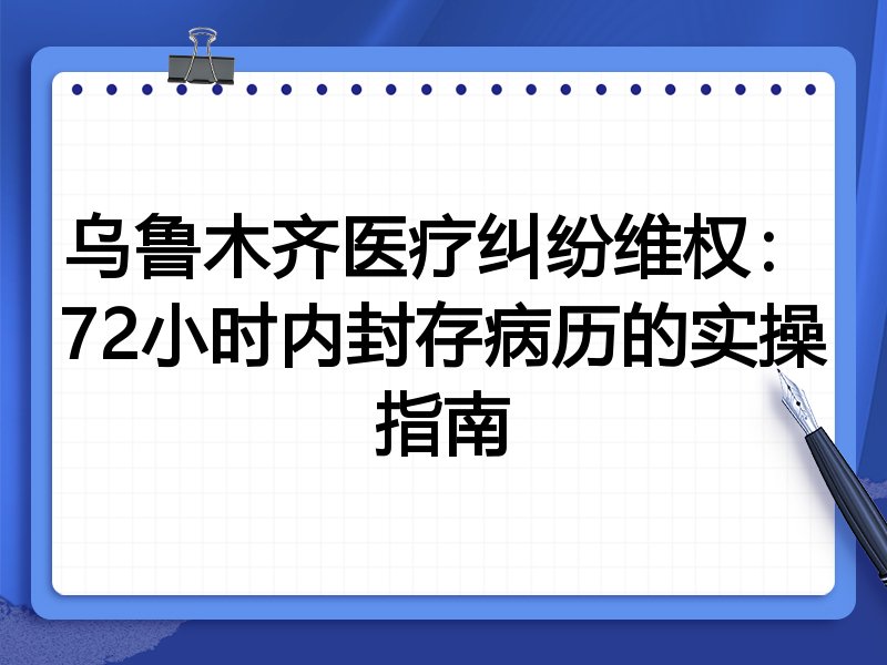 乌鲁木齐医疗纠纷维权:72小时内封存病历的实操指南