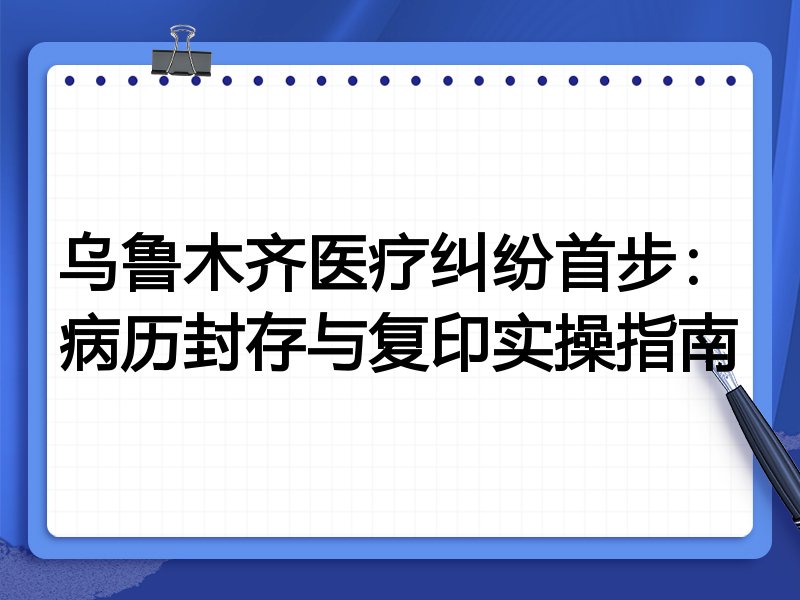 乌鲁木齐医疗纠纷首步:病历封存与复印实操指南