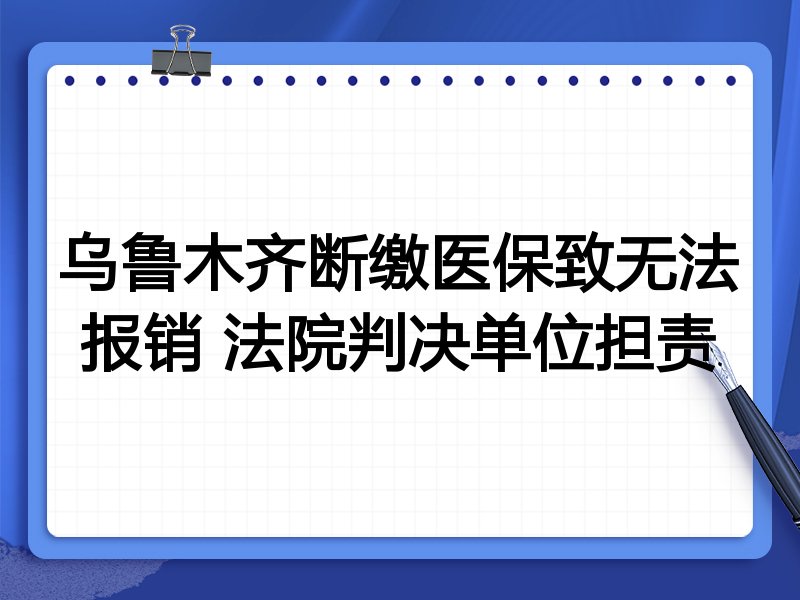 乌鲁木齐断缴医保致无法报销 法院判决单位担责