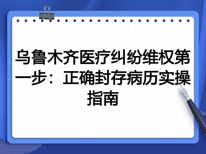 乌鲁木齐医疗纠纷维权第一步：正确封存病历实操指南